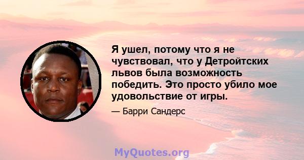 Я ушел, потому что я не чувствовал, что у Детройтских львов была возможность победить. Это просто убило мое удовольствие от игры.