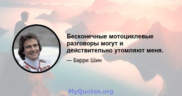 Бесконечные мотоциклевые разговоры могут и действительно утомляют меня.