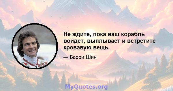 Не ждите, пока ваш корабль войдет, выплывает и встретите кровавую вещь.