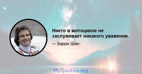 Никто в мотоцикле не заслуживает никакого уважения.