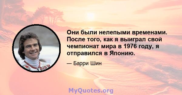 Они были нелепыми временами. После того, как я выиграл свой чемпионат мира в 1976 году, я отправился в Японию.