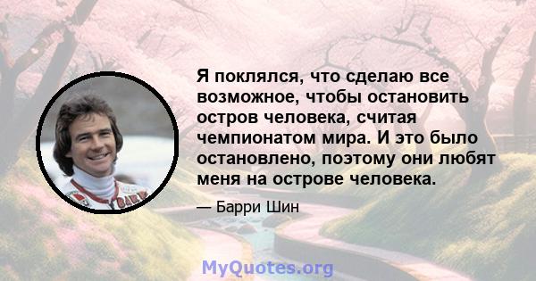 Я поклялся, что сделаю все возможное, чтобы остановить остров человека, считая чемпионатом мира. И это было остановлено, поэтому они любят меня на острове человека.