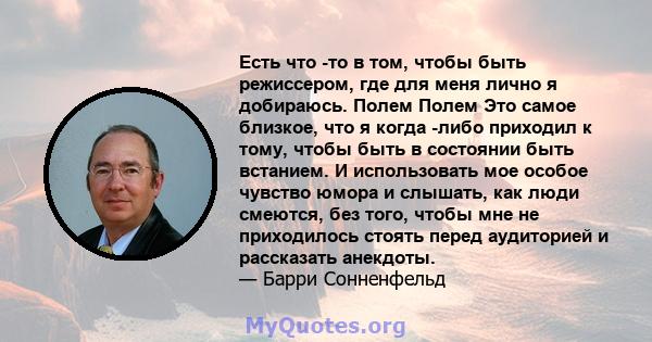 Есть что -то в том, чтобы быть режиссером, где для меня лично я добираюсь. Полем Полем Это самое близкое, что я когда -либо приходил к тому, чтобы быть в состоянии быть встанием. И использовать мое особое чувство юмора