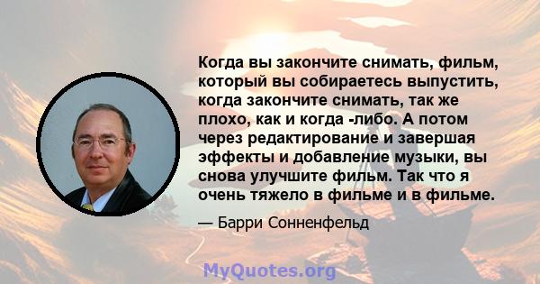 Когда вы закончите снимать, фильм, который вы собираетесь выпустить, когда закончите снимать, так же плохо, как и когда -либо. А потом через редактирование и завершая эффекты и добавление музыки, вы снова улучшите