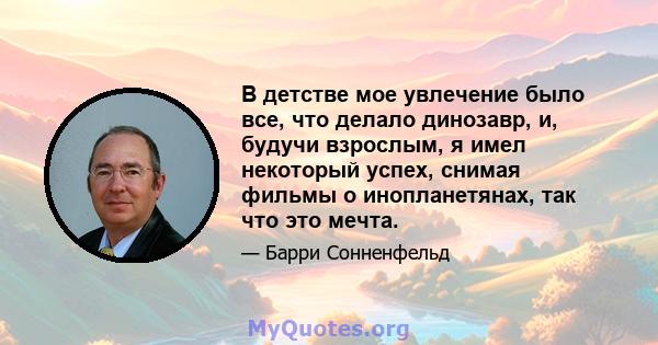 В детстве мое увлечение было все, что делало динозавр, и, будучи взрослым, я имел некоторый успех, снимая фильмы о инопланетянах, так что это мечта.