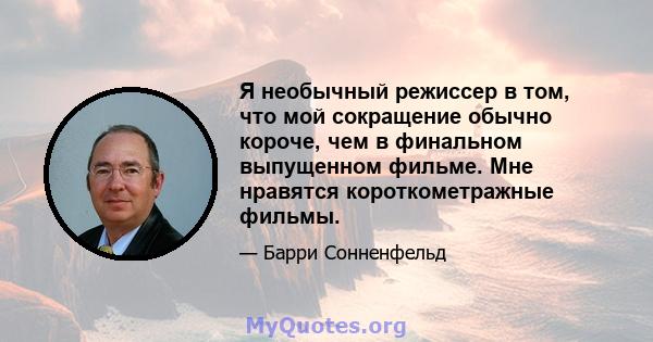 Я необычный режиссер в том, что мой сокращение обычно короче, чем в финальном выпущенном фильме. Мне нравятся короткометражные фильмы.