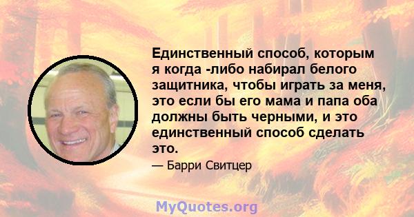 Единственный способ, которым я когда -либо набирал белого защитника, чтобы играть за меня, это если бы его мама и папа оба должны быть черными, и это единственный способ сделать это.