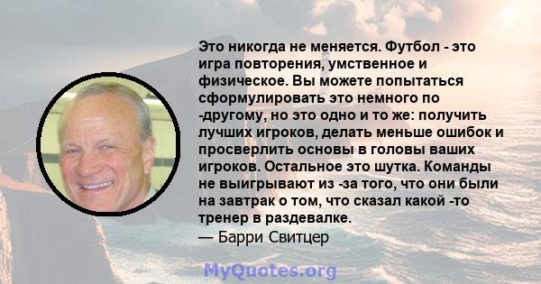 Это никогда не меняется. Футбол - это игра повторения, умственное и физическое. Вы можете попытаться сформулировать это немного по -другому, но это одно и то же: получить лучших игроков, делать меньше ошибок и