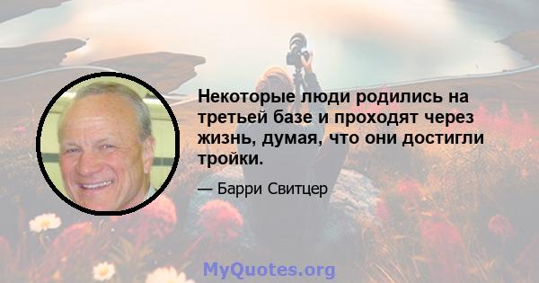 Некоторые люди родились на третьей базе и проходят через жизнь, думая, что они достигли тройки.