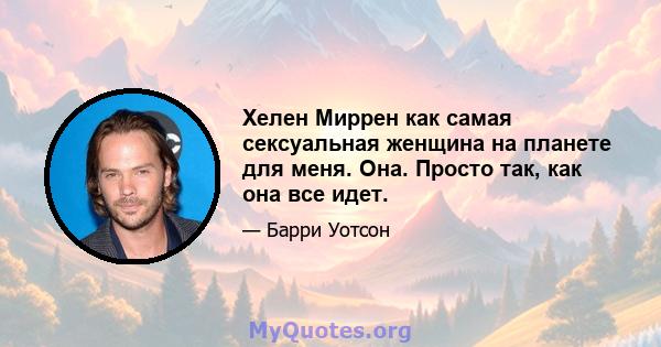 Хелен Миррен как самая сексуальная женщина на планете для меня. Она. Просто так, как она все идет.