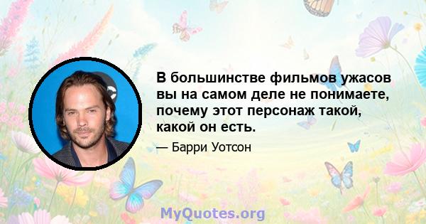 В большинстве фильмов ужасов вы на самом деле не понимаете, почему этот персонаж такой, какой он есть.