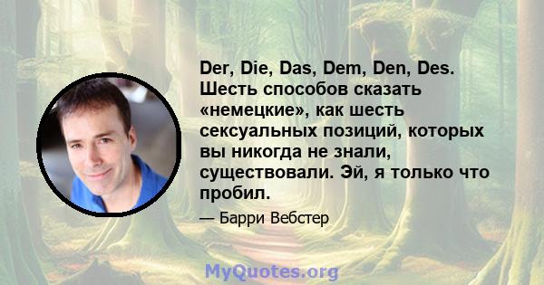 Der, Die, Das, Dem, Den, Des. Шесть способов сказать «немецкие», как шесть сексуальных позиций, которых вы никогда не знали, существовали. Эй, я только что пробил.