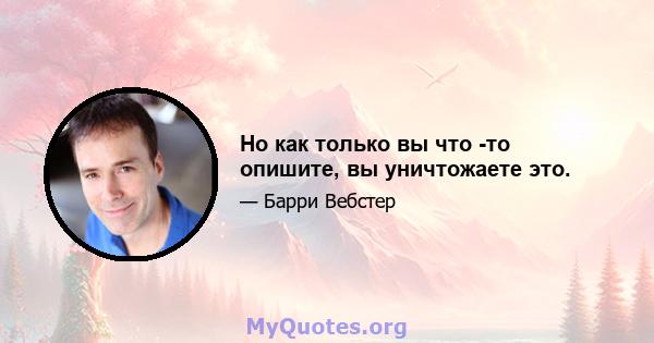 Но как только вы что -то опишите, вы уничтожаете это.