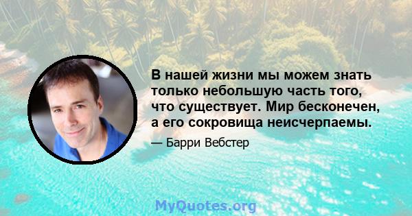 В нашей жизни мы можем знать только небольшую часть того, что существует. Мир бесконечен, а его сокровища неисчерпаемы.