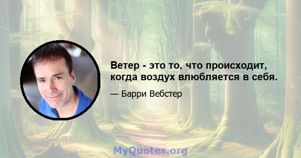 Ветер - это то, что происходит, когда воздух влюбляется в себя.