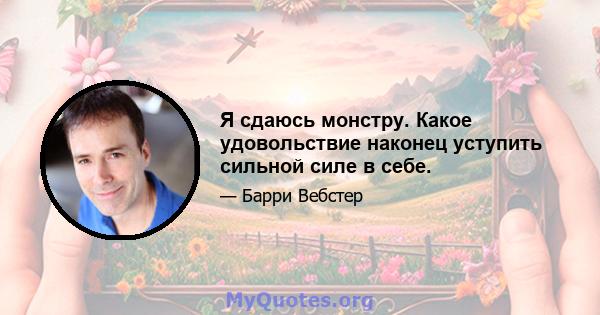 Я сдаюсь монстру. Какое удовольствие наконец уступить сильной силе в себе.