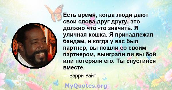 Есть время, когда люди дают свои слова друг другу, это должно что -то значить. Я уличная кошка. Я принадлежал бандам, и когда у вас был партнер, вы пошли со своим партнером, выиграли ли вы бой или потеряли его. Ты