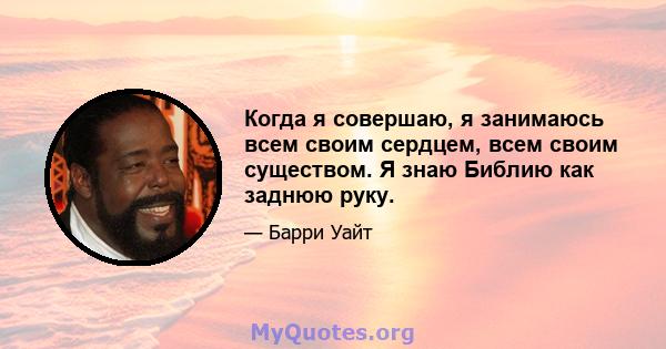 Когда я совершаю, я занимаюсь всем своим сердцем, всем своим существом. Я знаю Библию как заднюю руку.