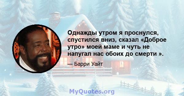 Однажды утром я проснулся, спустился вниз, сказал «Доброе утро» моей маме и чуть не напугал нас обоих до смерти ».