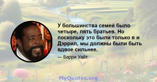 У большинства семей было четыре, пять братьев. Но поскольку это были только я и Дэррил, мы должны были быть вдвое сильнее.