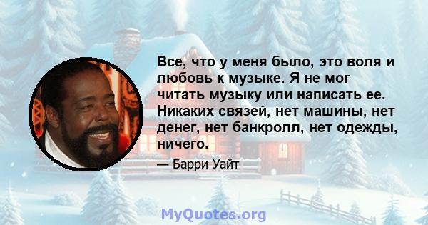 Все, что у меня было, это воля и любовь к музыке. Я не мог читать музыку или написать ее. Никаких связей, нет машины, нет денег, нет банкролл, нет одежды, ничего.