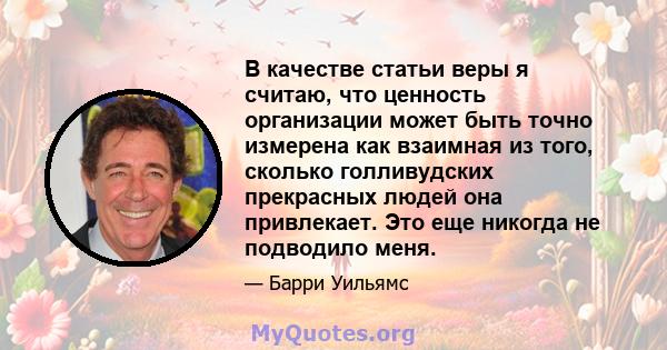 В качестве статьи веры я считаю, что ценность организации может быть точно измерена как взаимная из того, сколько голливудских прекрасных людей она привлекает. Это еще никогда не подводило меня.