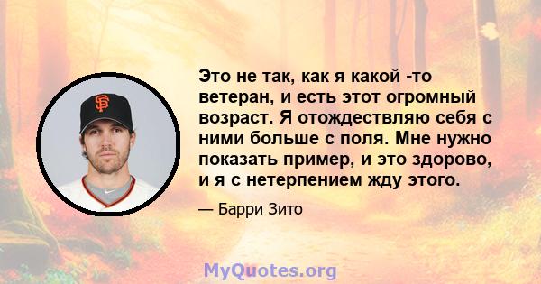 Это не так, как я какой -то ветеран, и есть этот огромный возраст. Я отождествляю себя с ними больше с поля. Мне нужно показать пример, и это здорово, и я с нетерпением жду этого.