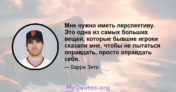 Мне нужно иметь перспективу. Это одна из самых больших вещей, которые бывшие игроки сказали мне, чтобы не пытаться оправдать, просто оправдать себя.