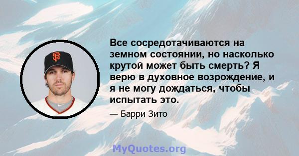 Все сосредотачиваются на земном состоянии, но насколько крутой может быть смерть? Я верю в духовное возрождение, и я не могу дождаться, чтобы испытать это.