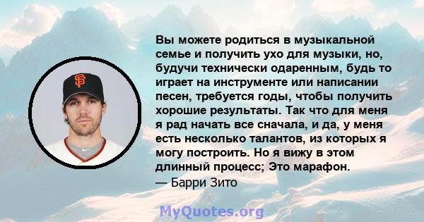 Вы можете родиться в музыкальной семье и получить ухо для музыки, но, будучи технически одаренным, будь то играет на инструменте или написании песен, требуется годы, чтобы получить хорошие результаты. Так что для меня я 