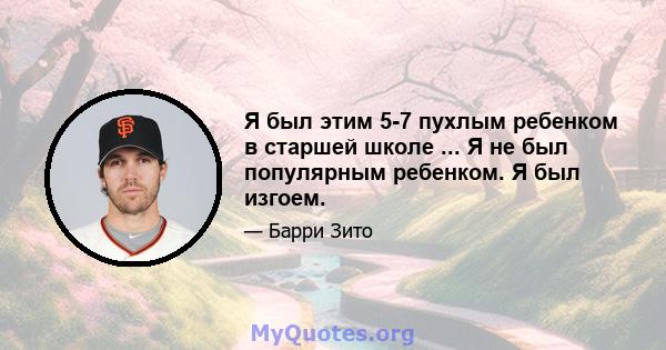 Я был этим 5-7 пухлым ребенком в старшей школе ... Я не был популярным ребенком. Я был изгоем.