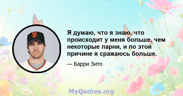 Я думаю, что я знаю, что происходит у меня больше, чем некоторые парни, и по этой причине я сражаюсь больше.