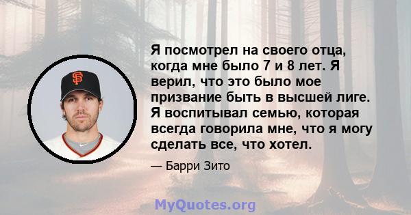 Я посмотрел на своего отца, когда мне было 7 и 8 лет. Я верил, что это было мое призвание быть в высшей лиге. Я воспитывал семью, которая всегда говорила мне, что я могу сделать все, что хотел.