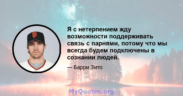 Я с нетерпением жду возможности поддерживать связь с парнями, потому что мы всегда будем подключены в сознании людей.