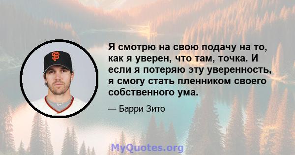 Я смотрю на свою подачу на то, как я уверен, что там, точка. И если я потеряю эту уверенность, я смогу стать пленником своего собственного ума.