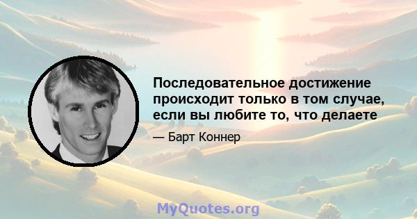 Последовательное достижение происходит только в том случае, если вы любите то, что делаете