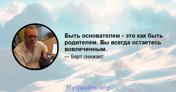 Быть основателем - это как быть родителем. Вы всегда остаетесь вовлеченным.