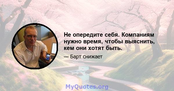 Не опередите себя. Компаниям нужно время, чтобы выяснить, кем они хотят быть.