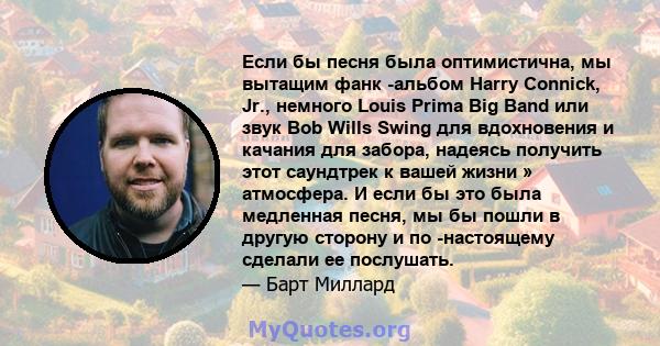 Если бы песня была оптимистична, мы вытащим фанк -альбом Harry Connick, Jr., немного Louis Prima Big Band или звук Bob Wills Swing для вдохновения и качания для забора, надеясь получить этот саундтрек к вашей жизни »