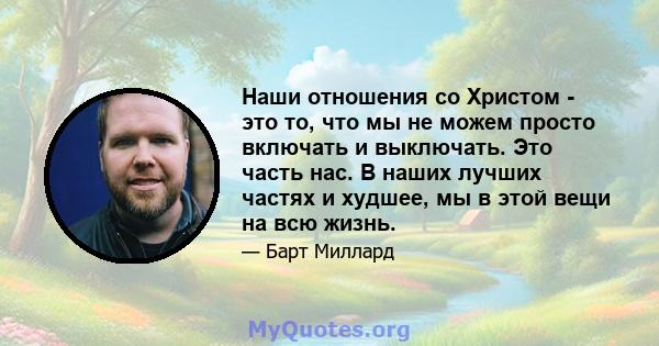 Наши отношения со Христом - это то, что мы не можем просто включать и выключать. Это часть нас. В наших лучших частях и худшее, мы в этой вещи на всю жизнь.