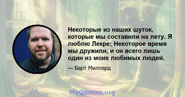 Некоторые из наших шуток, которые мы составили на лету. Я люблю Лекре; Некоторое время мы дружили, и он всего лишь один из моих любимых людей.