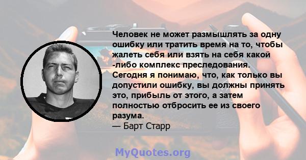 Человек не может размышлять за одну ошибку или тратить время на то, чтобы жалеть себя или взять на себя какой -либо комплекс преследования. Сегодня я понимаю, что, как только вы допустили ошибку, вы должны принять это,