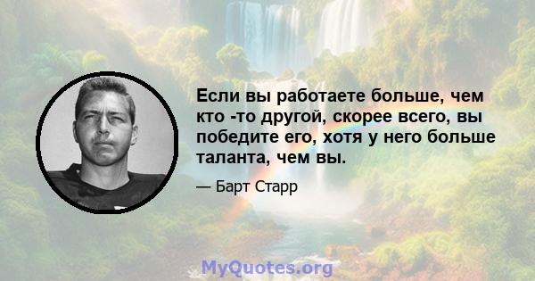 Если вы работаете больше, чем кто -то другой, скорее всего, вы победите его, хотя у него больше таланта, чем вы.