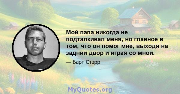 Мой папа никогда не подталкивал меня, но главное в том, что он помог мне, выходя на задний двор и играя со мной.