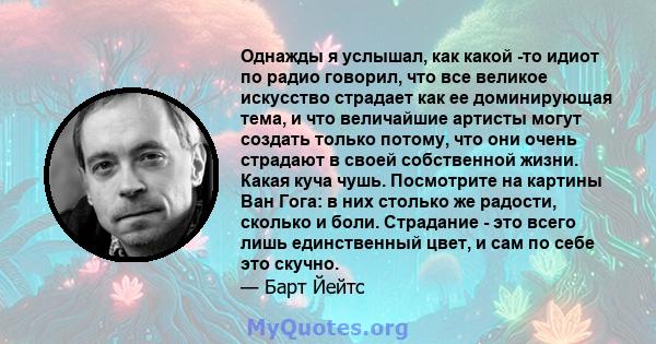 Однажды я услышал, как какой -то идиот по радио говорил, что все великое искусство страдает как ее доминирующая тема, и что величайшие артисты могут создать только потому, что они очень страдают в своей собственной