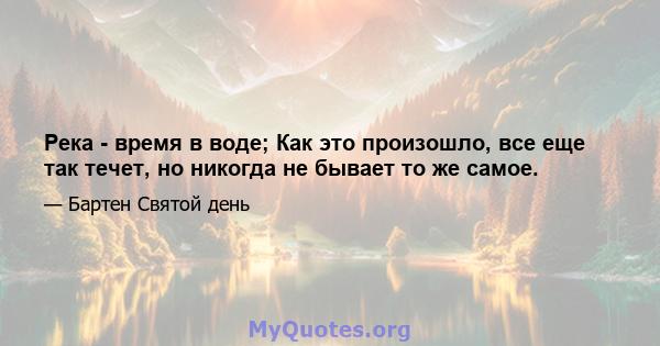 Река - время в воде; Как это произошло, все еще так течет, но никогда не бывает то же самое.