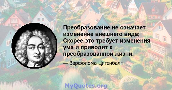 Преобразование не означает изменение внешнего вида; Скорее это требует изменения ума и приводит к преобразованной жизни.