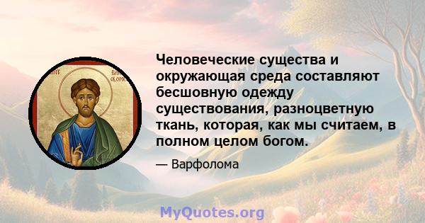 Человеческие существа и окружающая среда составляют бесшовную одежду существования, разноцветную ткань, которая, как мы считаем, в полном целом богом.