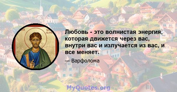 Любовь - это волнистая энергия, которая движется через вас, внутри вас и излучается из вас, и все меняет.