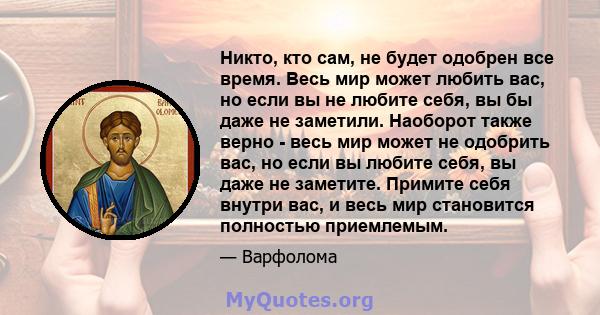 Никто, кто сам, не будет одобрен все время. Весь мир может любить вас, но если вы не любите себя, вы бы даже не заметили. Наоборот также верно - весь мир может не одобрить вас, но если вы любите себя, вы даже не